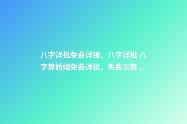 八字详批免费详细，八字详批 八字算婚姻免费详批，免费测算八字，婚姻，事业，运势是真的吗？-第1张-观点-玄机派